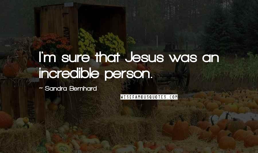 Sandra Bernhard Quotes: I'm sure that Jesus was an incredible person.