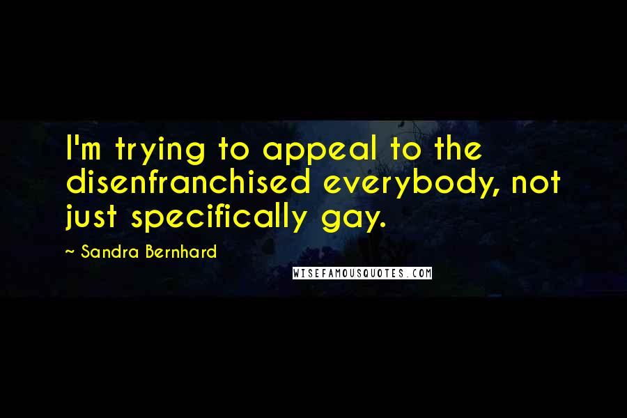 Sandra Bernhard Quotes: I'm trying to appeal to the disenfranchised everybody, not just specifically gay.