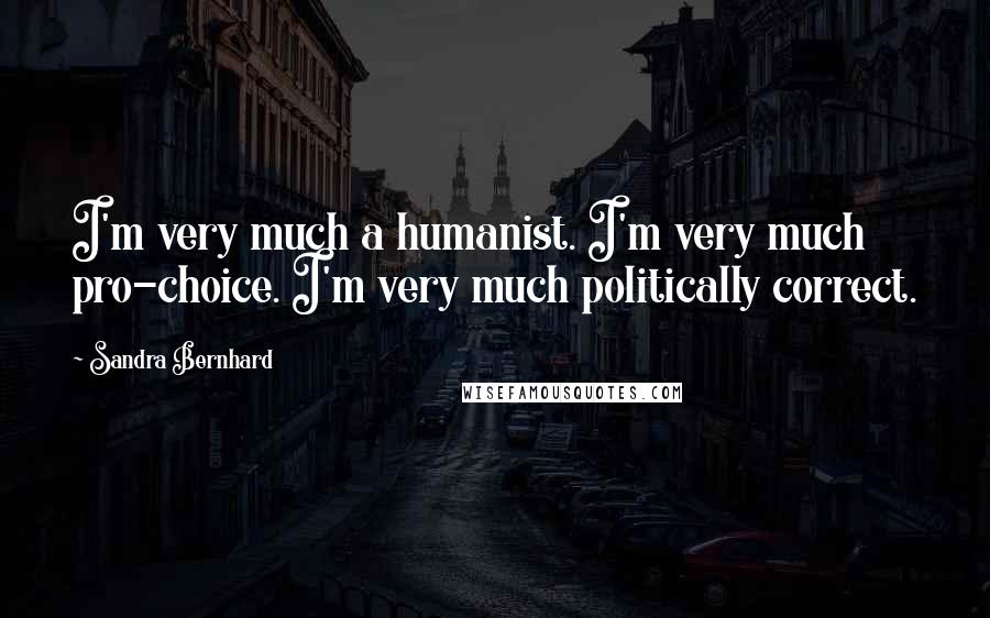 Sandra Bernhard Quotes: I'm very much a humanist. I'm very much pro-choice. I'm very much politically correct.