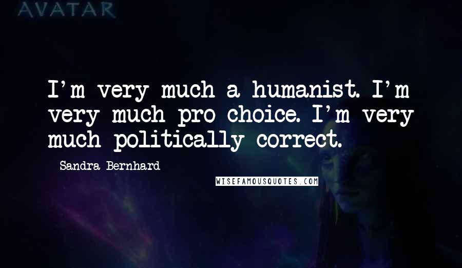 Sandra Bernhard Quotes: I'm very much a humanist. I'm very much pro-choice. I'm very much politically correct.