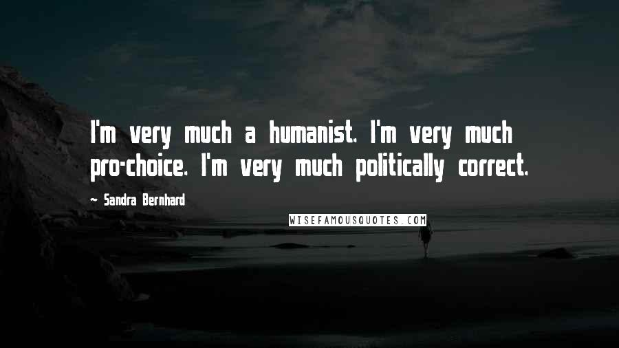 Sandra Bernhard Quotes: I'm very much a humanist. I'm very much pro-choice. I'm very much politically correct.