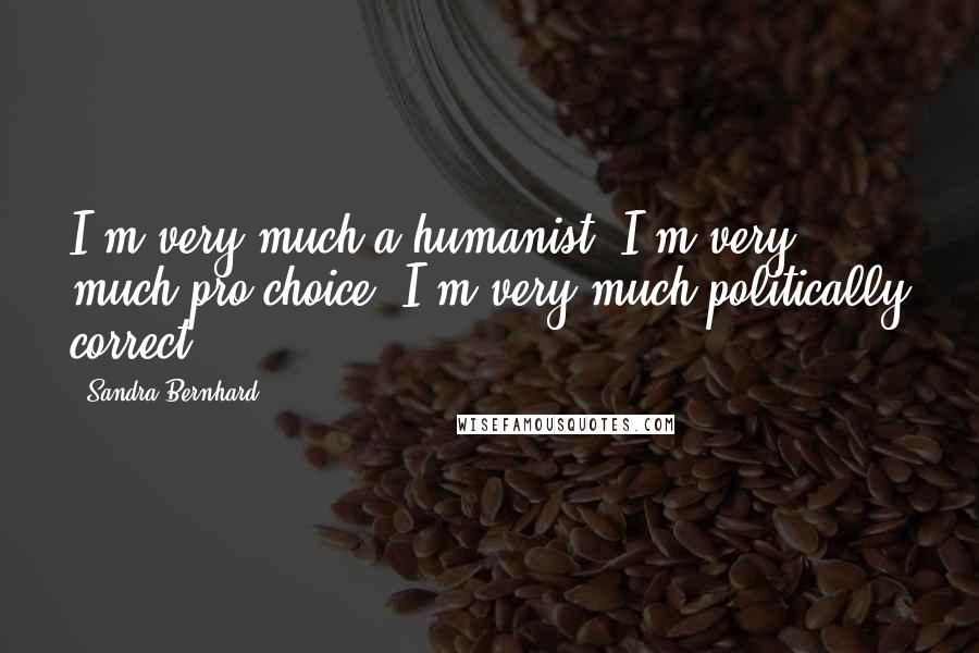 Sandra Bernhard Quotes: I'm very much a humanist. I'm very much pro-choice. I'm very much politically correct.