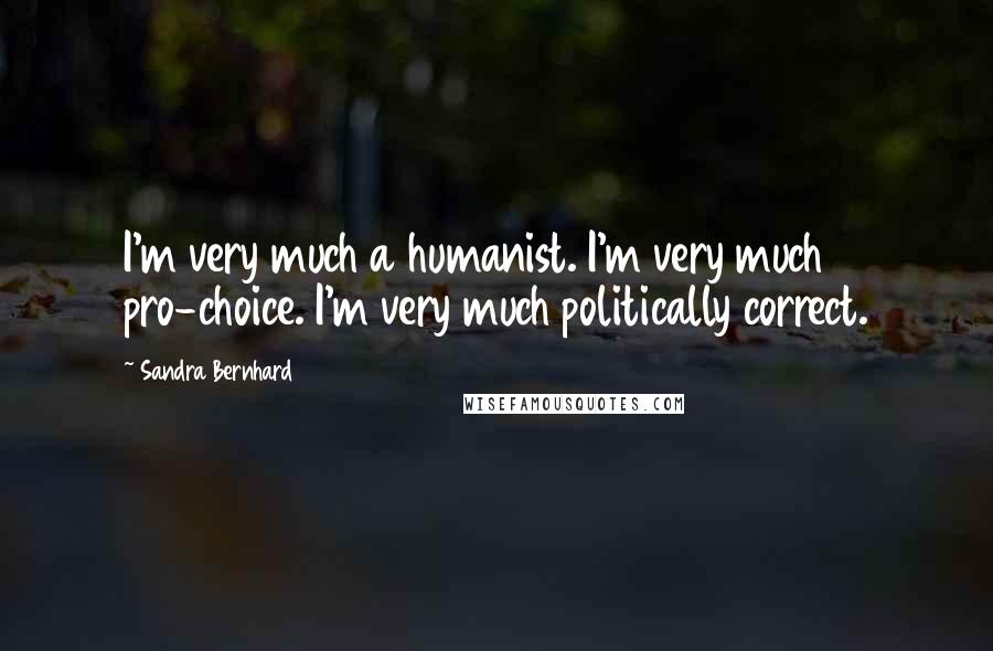 Sandra Bernhard Quotes: I'm very much a humanist. I'm very much pro-choice. I'm very much politically correct.