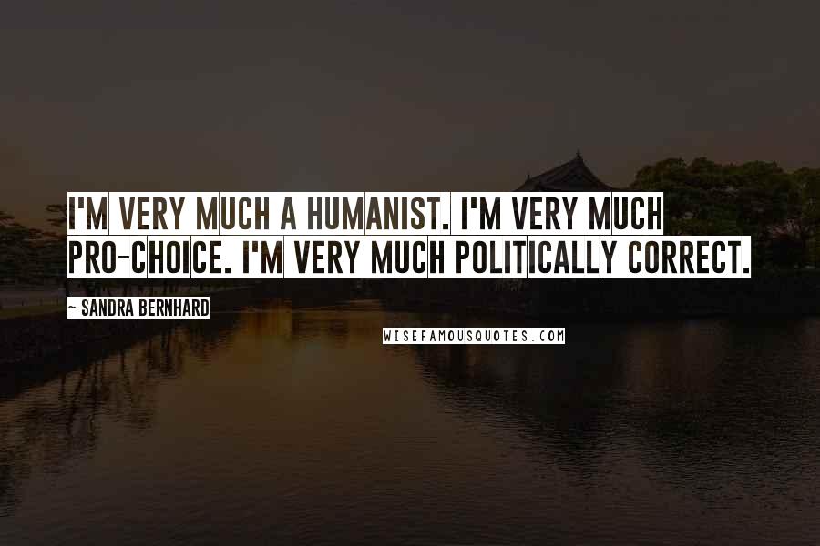 Sandra Bernhard Quotes: I'm very much a humanist. I'm very much pro-choice. I'm very much politically correct.