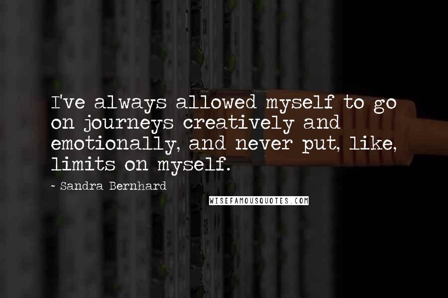 Sandra Bernhard Quotes: I've always allowed myself to go on journeys creatively and emotionally, and never put, like, limits on myself.