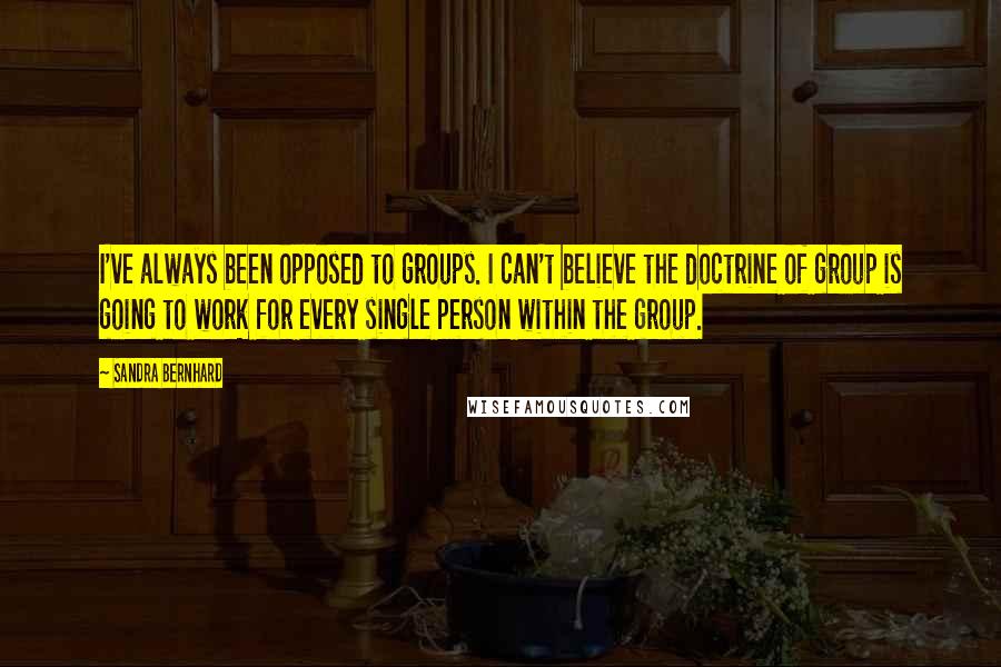 Sandra Bernhard Quotes: I've always been opposed to groups. I can't believe the doctrine of group is going to work for every single person within the group.