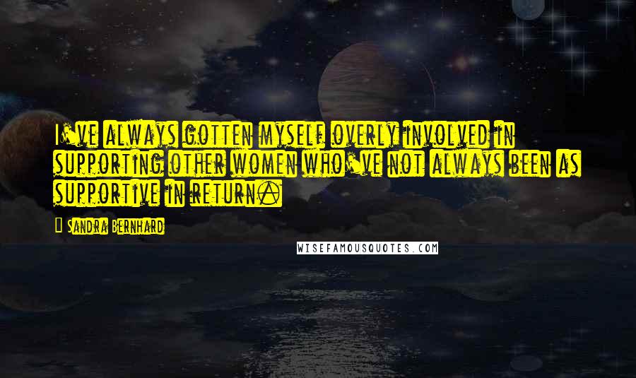 Sandra Bernhard Quotes: I've always gotten myself overly involved in supporting other women who've not always been as supportive in return.