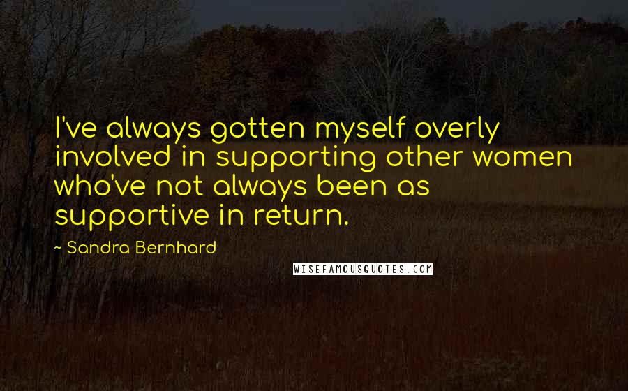 Sandra Bernhard Quotes: I've always gotten myself overly involved in supporting other women who've not always been as supportive in return.