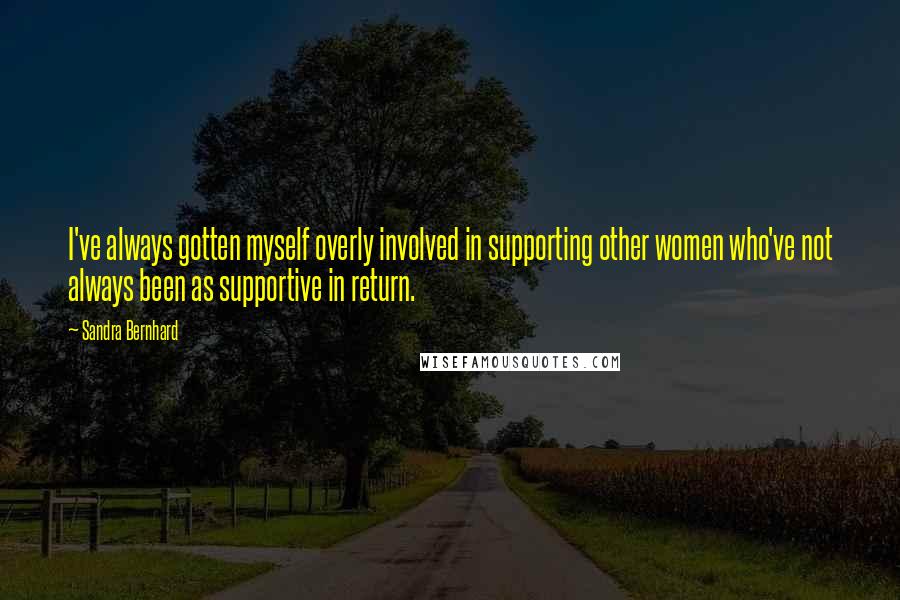 Sandra Bernhard Quotes: I've always gotten myself overly involved in supporting other women who've not always been as supportive in return.