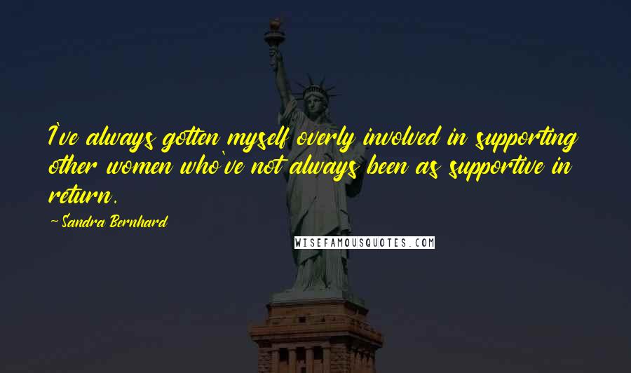 Sandra Bernhard Quotes: I've always gotten myself overly involved in supporting other women who've not always been as supportive in return.