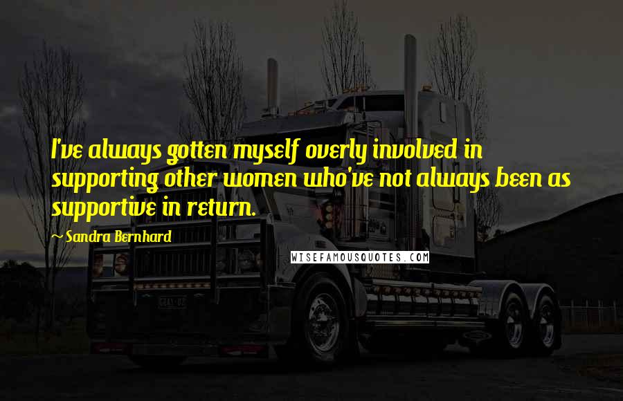 Sandra Bernhard Quotes: I've always gotten myself overly involved in supporting other women who've not always been as supportive in return.