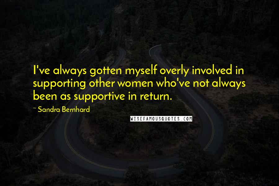 Sandra Bernhard Quotes: I've always gotten myself overly involved in supporting other women who've not always been as supportive in return.