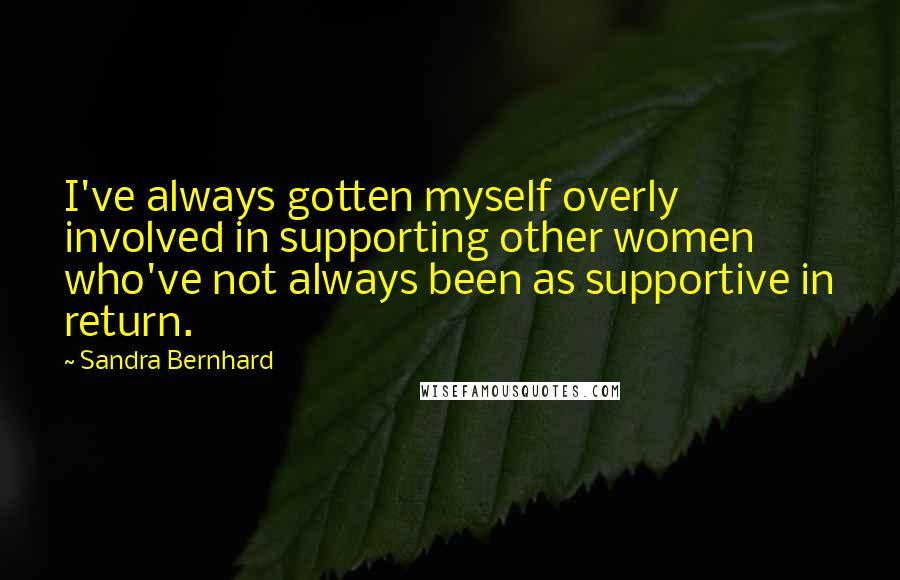 Sandra Bernhard Quotes: I've always gotten myself overly involved in supporting other women who've not always been as supportive in return.