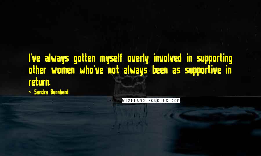 Sandra Bernhard Quotes: I've always gotten myself overly involved in supporting other women who've not always been as supportive in return.