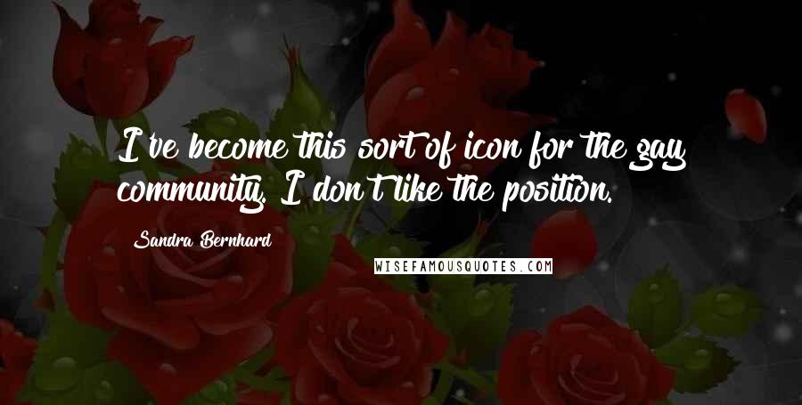 Sandra Bernhard Quotes: I've become this sort of icon for the gay community. I don't like the position.
