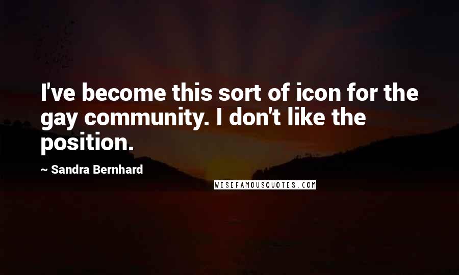Sandra Bernhard Quotes: I've become this sort of icon for the gay community. I don't like the position.