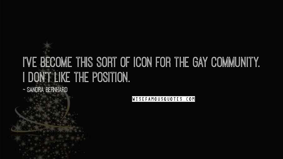 Sandra Bernhard Quotes: I've become this sort of icon for the gay community. I don't like the position.