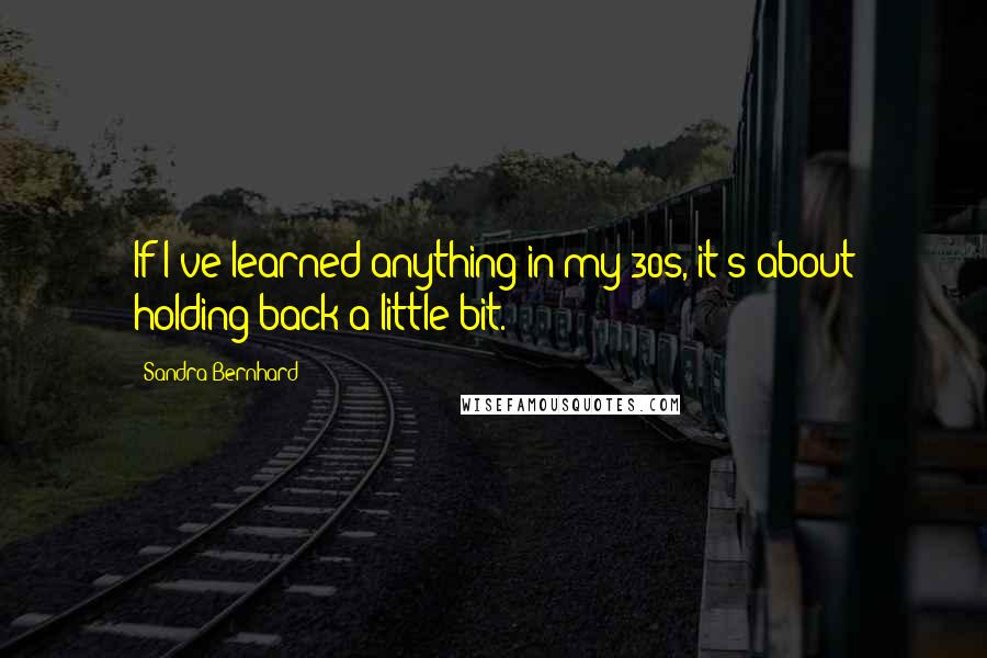 Sandra Bernhard Quotes: If I've learned anything in my 30s, it's about holding back a little bit.