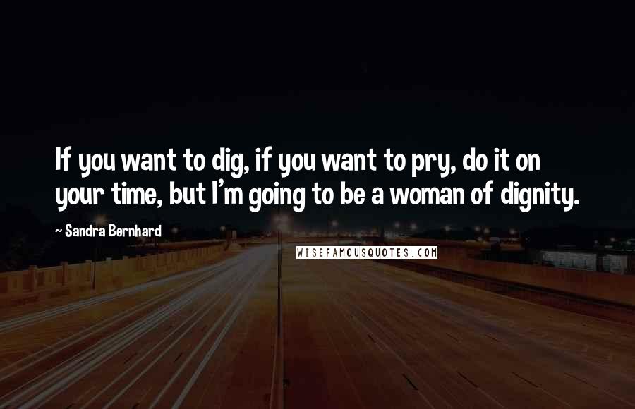 Sandra Bernhard Quotes: If you want to dig, if you want to pry, do it on your time, but I'm going to be a woman of dignity.