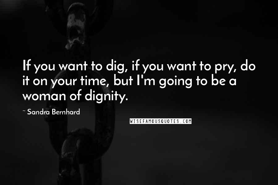 Sandra Bernhard Quotes: If you want to dig, if you want to pry, do it on your time, but I'm going to be a woman of dignity.