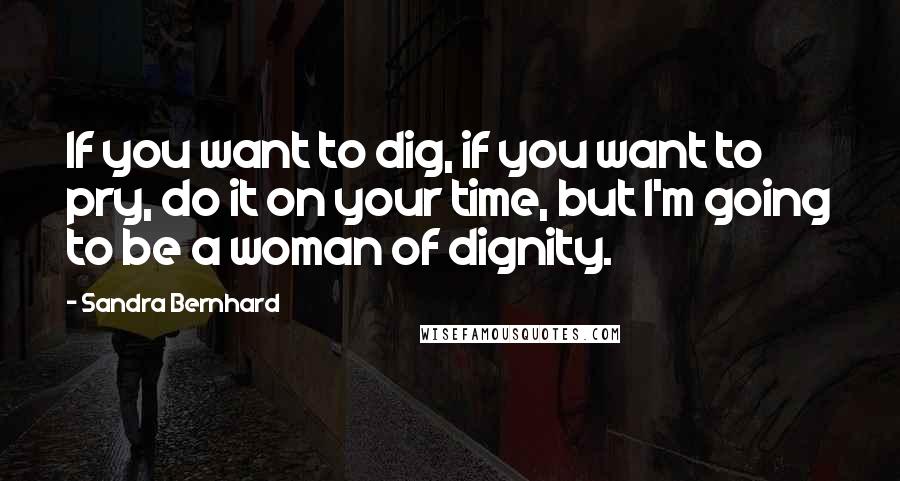 Sandra Bernhard Quotes: If you want to dig, if you want to pry, do it on your time, but I'm going to be a woman of dignity.