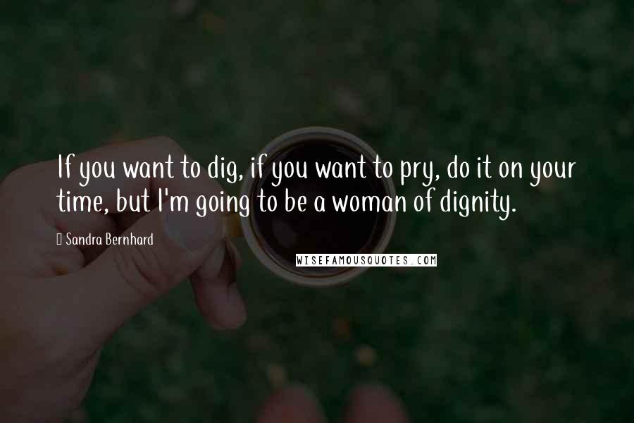 Sandra Bernhard Quotes: If you want to dig, if you want to pry, do it on your time, but I'm going to be a woman of dignity.