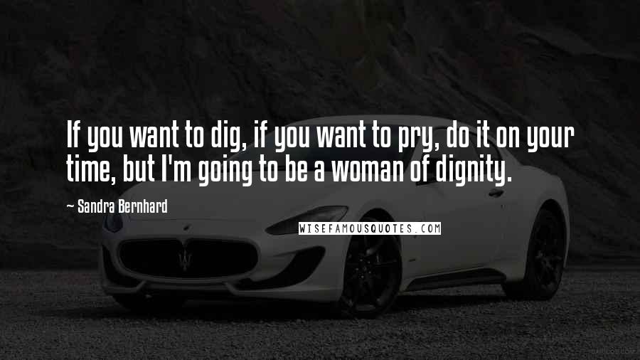 Sandra Bernhard Quotes: If you want to dig, if you want to pry, do it on your time, but I'm going to be a woman of dignity.