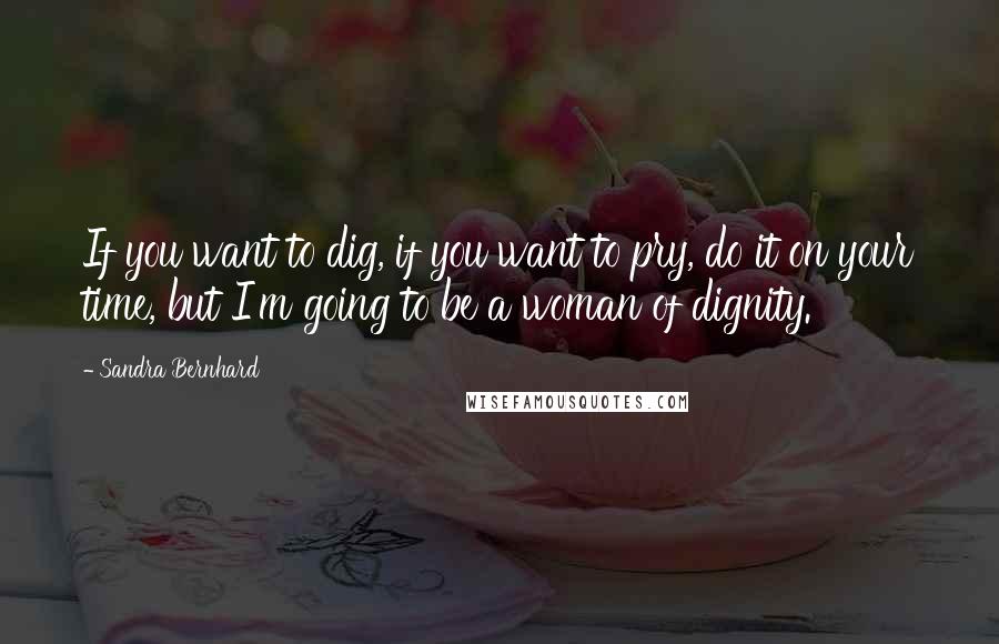 Sandra Bernhard Quotes: If you want to dig, if you want to pry, do it on your time, but I'm going to be a woman of dignity.