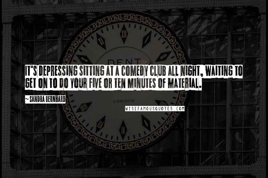 Sandra Bernhard Quotes: It's depressing sitting at a comedy club all night, waiting to get on to do your five or ten minutes of material.