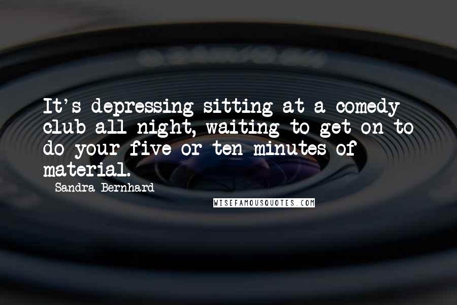 Sandra Bernhard Quotes: It's depressing sitting at a comedy club all night, waiting to get on to do your five or ten minutes of material.