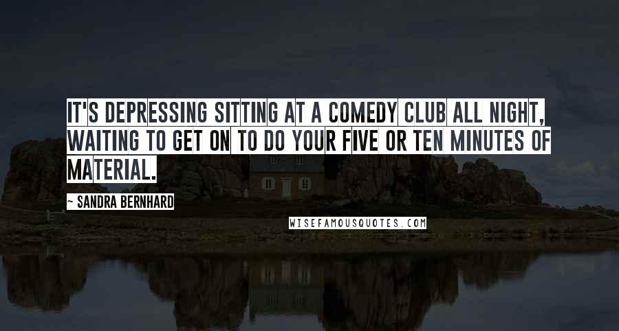 Sandra Bernhard Quotes: It's depressing sitting at a comedy club all night, waiting to get on to do your five or ten minutes of material.