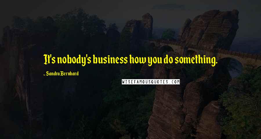 Sandra Bernhard Quotes: It's nobody's business how you do something.