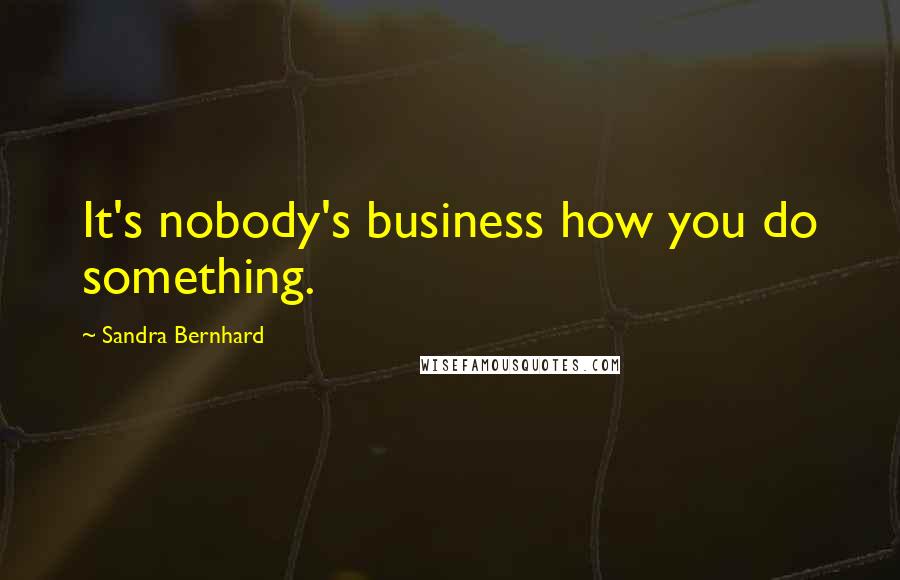 Sandra Bernhard Quotes: It's nobody's business how you do something.