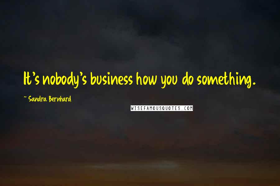 Sandra Bernhard Quotes: It's nobody's business how you do something.