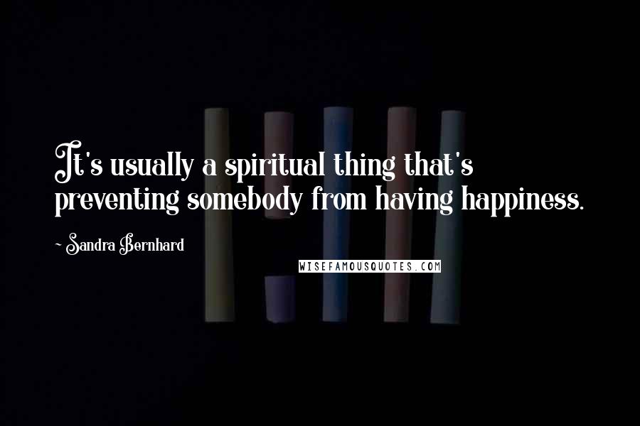 Sandra Bernhard Quotes: It's usually a spiritual thing that's preventing somebody from having happiness.