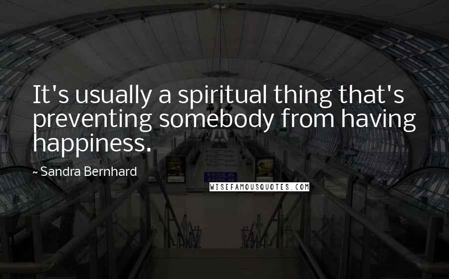 Sandra Bernhard Quotes: It's usually a spiritual thing that's preventing somebody from having happiness.