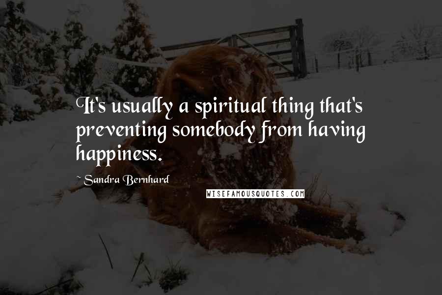 Sandra Bernhard Quotes: It's usually a spiritual thing that's preventing somebody from having happiness.