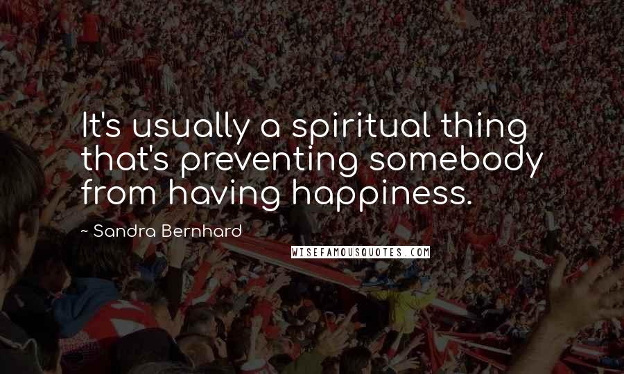 Sandra Bernhard Quotes: It's usually a spiritual thing that's preventing somebody from having happiness.