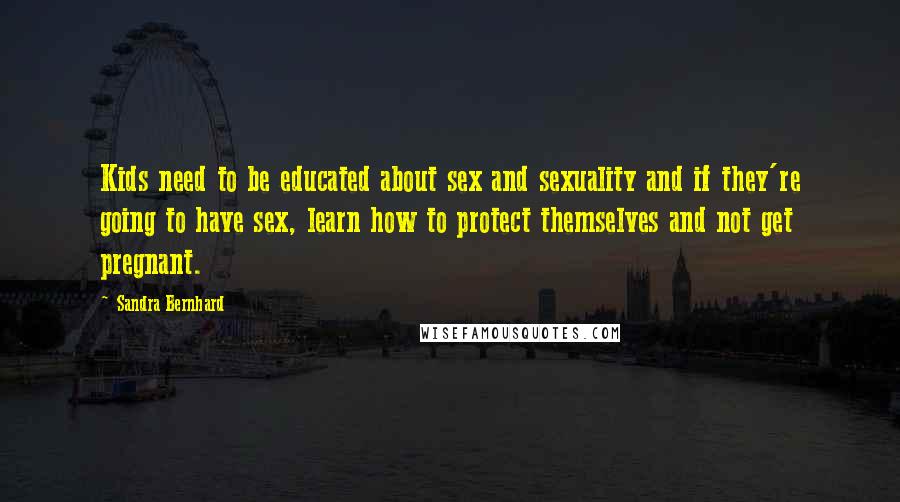 Sandra Bernhard Quotes: Kids need to be educated about sex and sexuality and if they're going to have sex, learn how to protect themselves and not get pregnant.