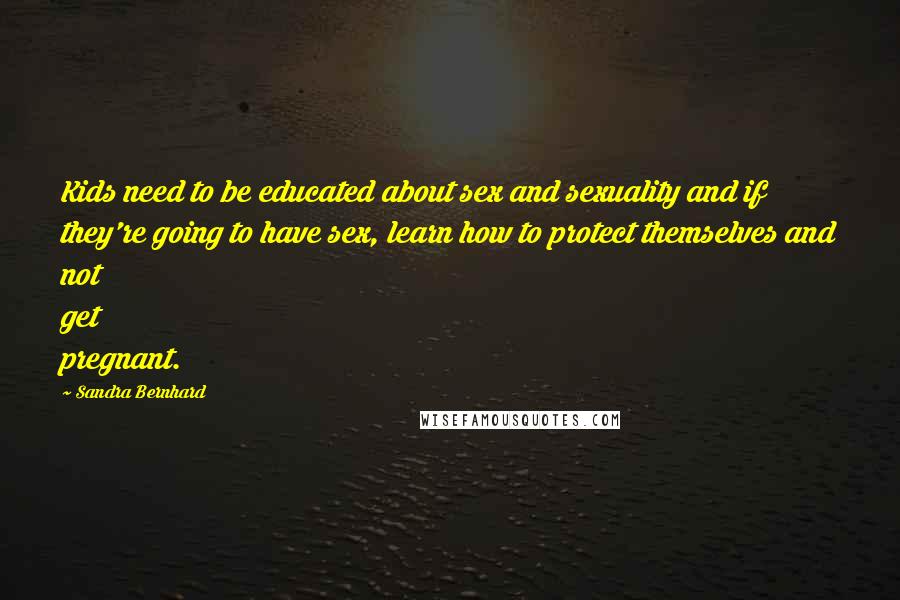Sandra Bernhard Quotes: Kids need to be educated about sex and sexuality and if they're going to have sex, learn how to protect themselves and not get pregnant.