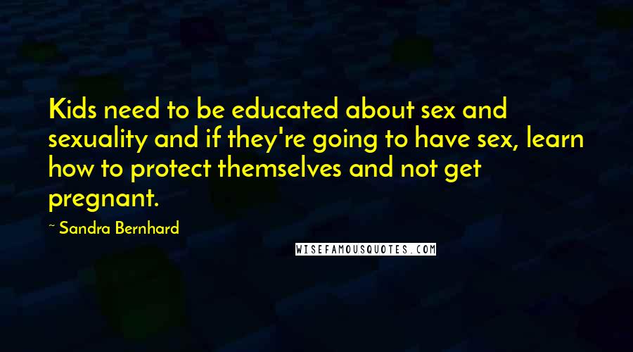 Sandra Bernhard Quotes: Kids need to be educated about sex and sexuality and if they're going to have sex, learn how to protect themselves and not get pregnant.