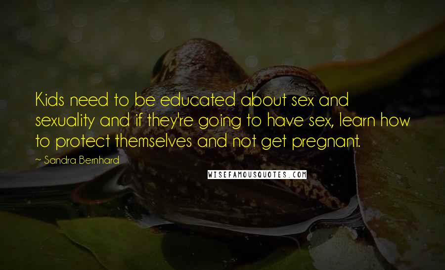Sandra Bernhard Quotes: Kids need to be educated about sex and sexuality and if they're going to have sex, learn how to protect themselves and not get pregnant.