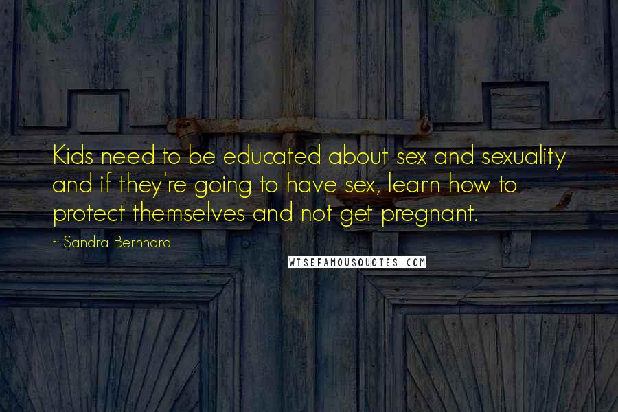 Sandra Bernhard Quotes: Kids need to be educated about sex and sexuality and if they're going to have sex, learn how to protect themselves and not get pregnant.