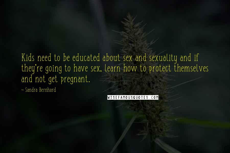 Sandra Bernhard Quotes: Kids need to be educated about sex and sexuality and if they're going to have sex, learn how to protect themselves and not get pregnant.