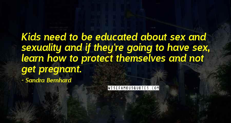 Sandra Bernhard Quotes: Kids need to be educated about sex and sexuality and if they're going to have sex, learn how to protect themselves and not get pregnant.