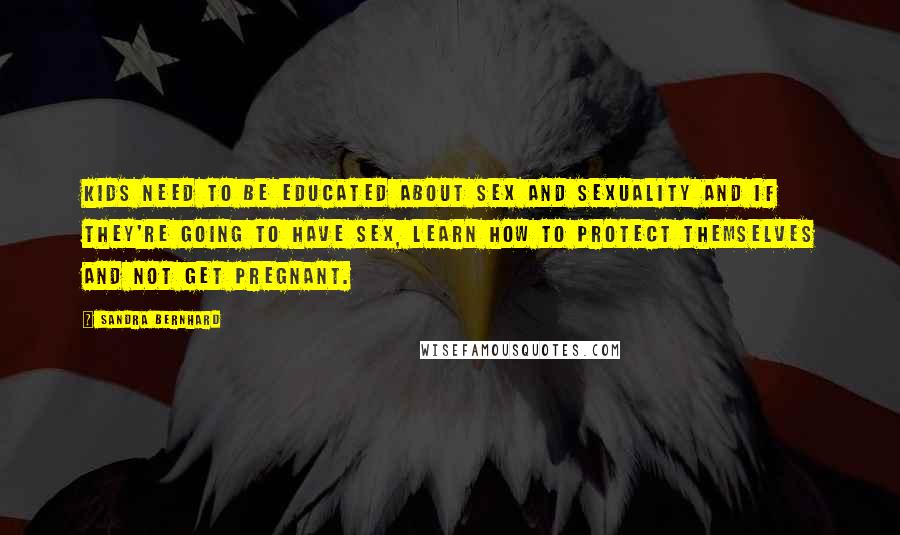 Sandra Bernhard Quotes: Kids need to be educated about sex and sexuality and if they're going to have sex, learn how to protect themselves and not get pregnant.