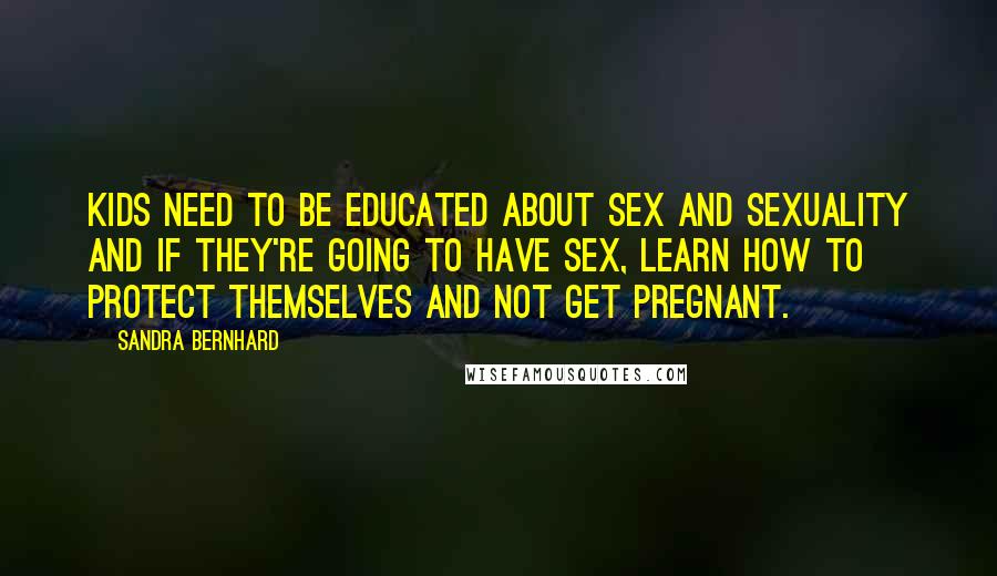 Sandra Bernhard Quotes: Kids need to be educated about sex and sexuality and if they're going to have sex, learn how to protect themselves and not get pregnant.