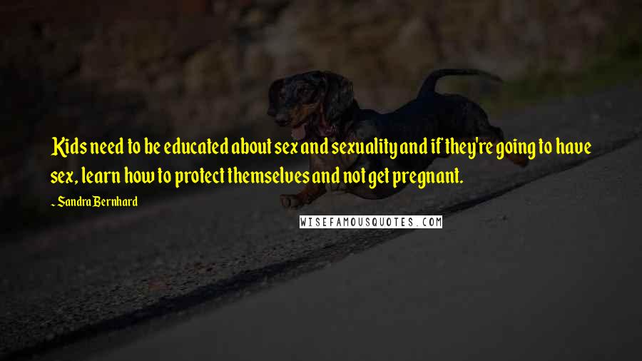 Sandra Bernhard Quotes: Kids need to be educated about sex and sexuality and if they're going to have sex, learn how to protect themselves and not get pregnant.