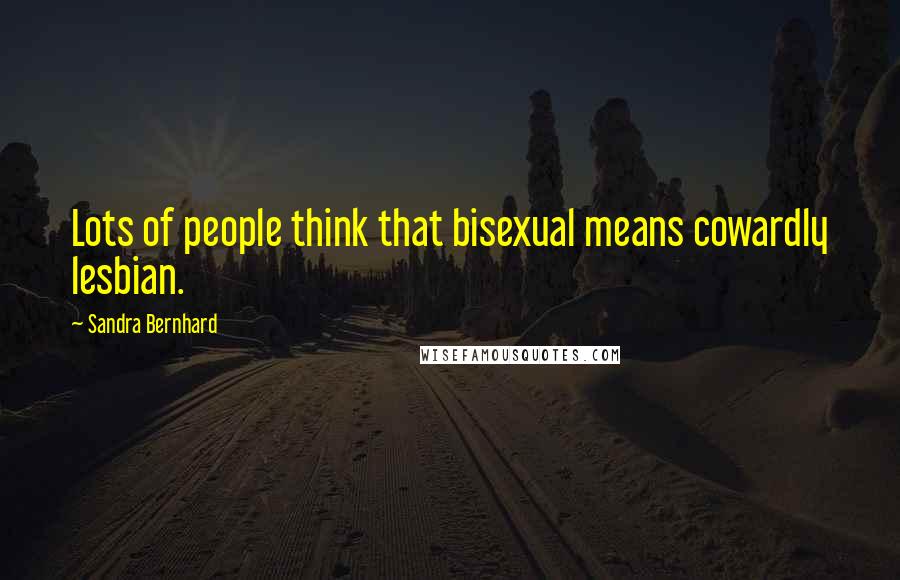 Sandra Bernhard Quotes: Lots of people think that bisexual means cowardly lesbian.
