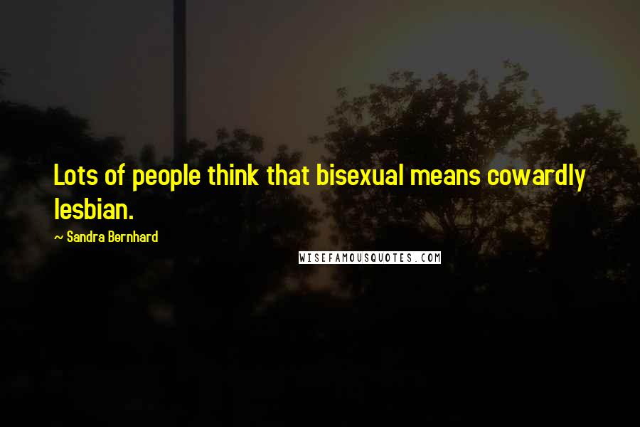 Sandra Bernhard Quotes: Lots of people think that bisexual means cowardly lesbian.